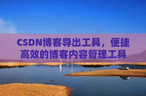 CSDN博客导出工具，便捷高效的博客内容管理工具